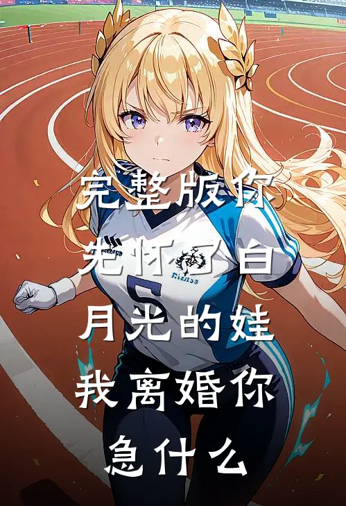 完整版你先怀了白月光的娃，我离婚你急什么