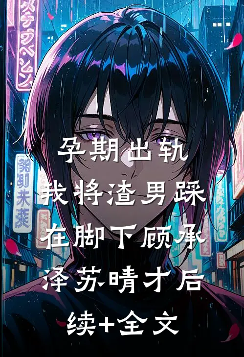 孕期出轨，我将渣男踩在脚下顾承泽苏晴才后续+全文