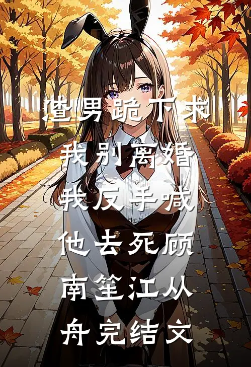 渣男跪下求我别离婚，我反手喊他去死顾南笙江从舟完结文