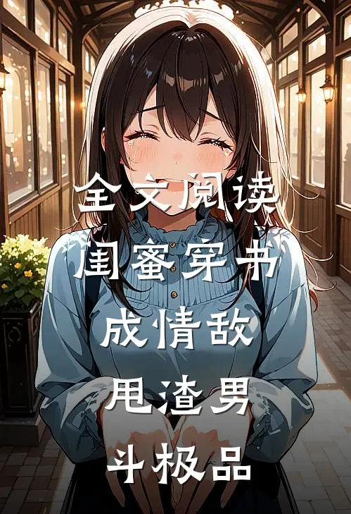 全文阅读闺蜜穿书成情敌，甩渣男，斗极品