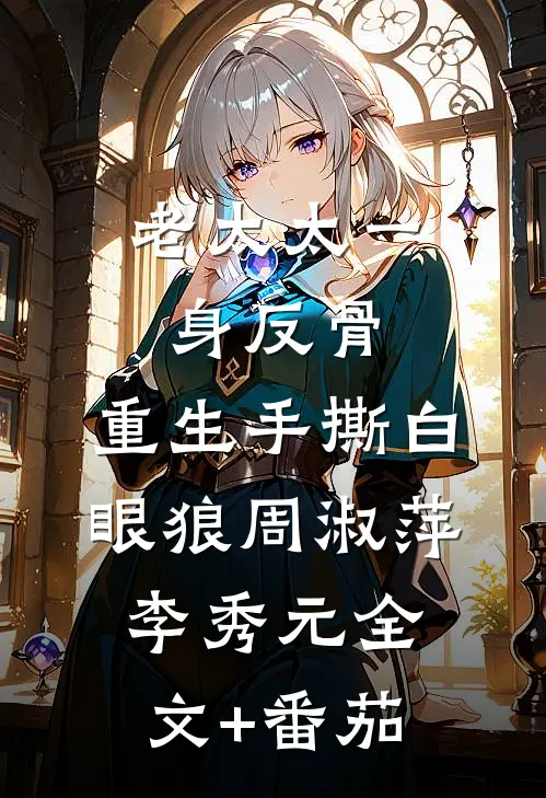 老太太一身反骨：重生手撕白眼狼周淑萍李秀元全文+番茄