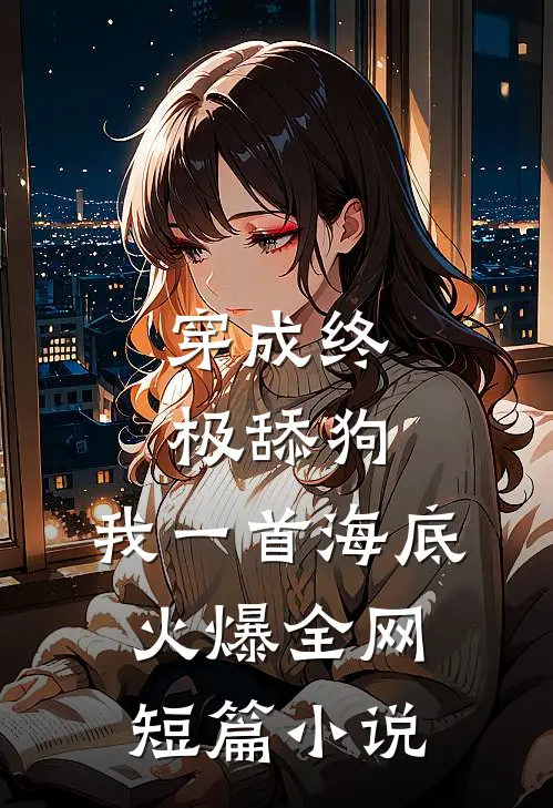 穿成终极舔狗，我一首海底火爆全网短篇小说