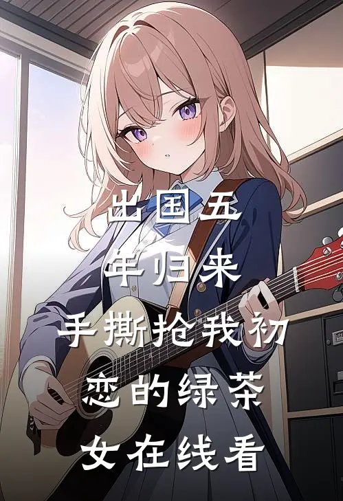 出国五年归来，手撕抢我初恋的绿茶女在线看