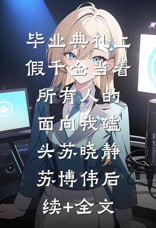 毕业典礼上，假千金当着所有人的面向我磕头苏晓静苏博伟后续+全文
