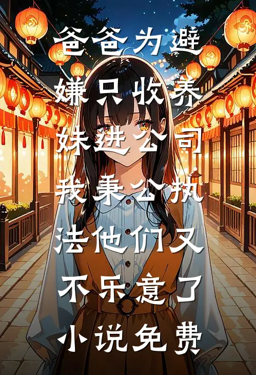 爸爸为避嫌只收养妹进公司，我秉公执法他们又不乐意了小说免费