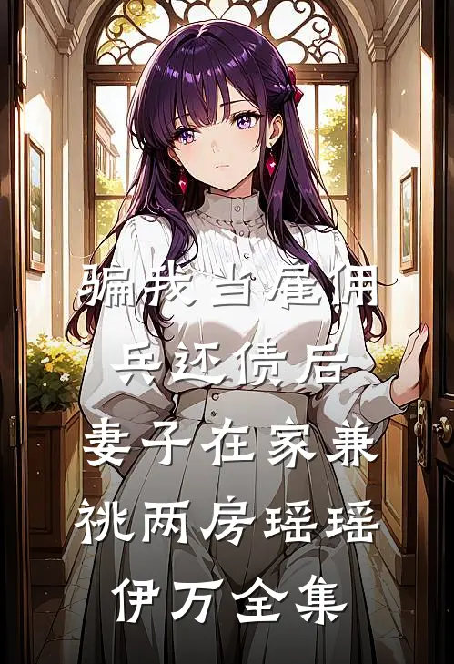 骗我当雇佣兵还债后，妻子在家兼祧两房瑶瑶伊万 全集