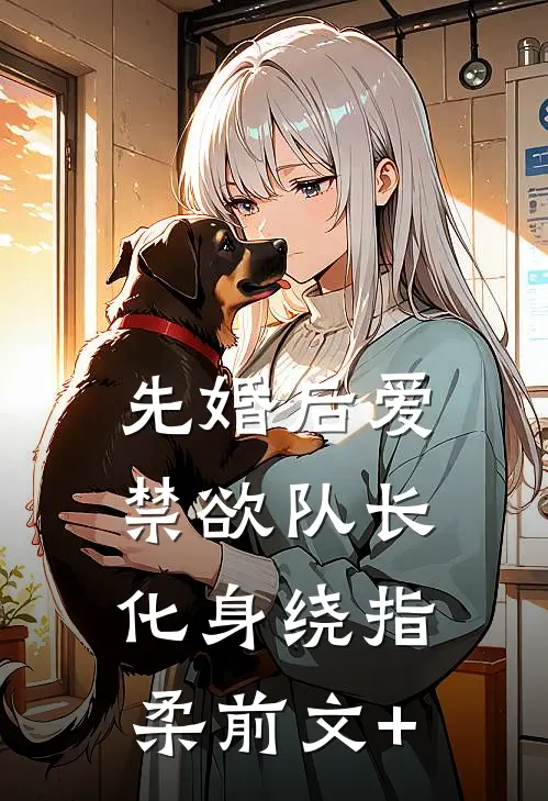 先婚后爱，禁欲队长化身绕指柔前文+