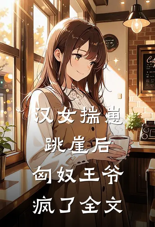 汉女揣崽跳崖后，匈奴王爷疯了全文