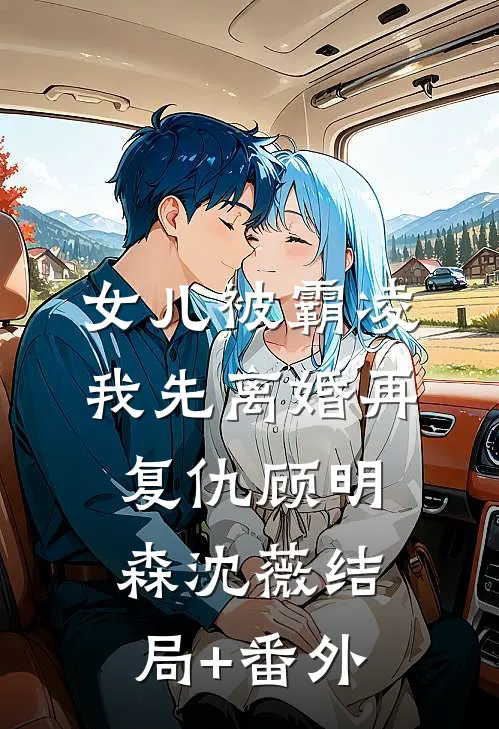 女儿被霸凌，我先离婚再复仇顾明森沈薇结局+番外