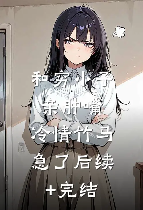 和穷小子亲肿嘴，冷情竹马急了后续+完结