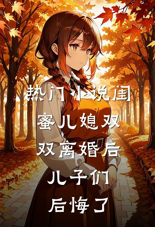 热门小说闺蜜儿媳双双离婚后，儿子们后悔了