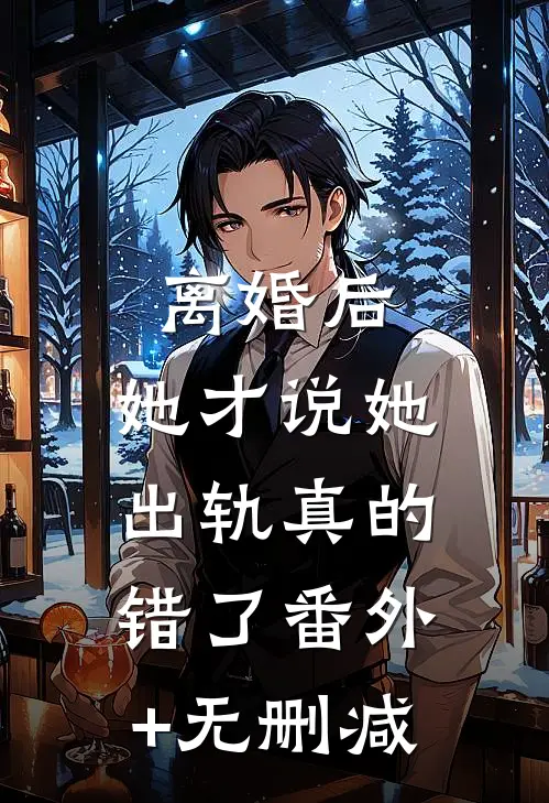 离婚后，她才说她出轨真的错了番外+无删减