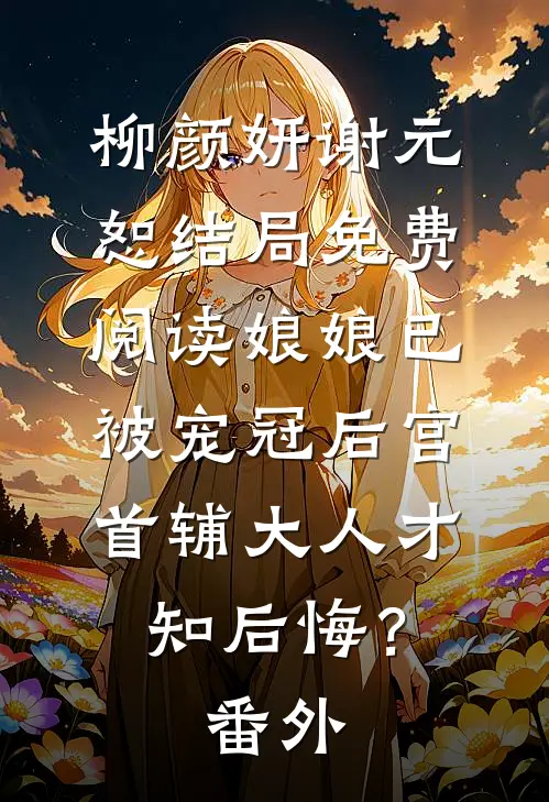 柳颜妍谢元恕结局免费阅读娘娘已被宠冠后宫，首辅大人才知后悔？番外