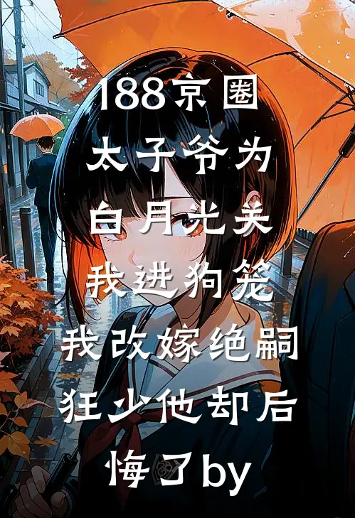 188京圈太子爷为白月光关我进狗笼，我改嫁绝嗣狂少他却后悔了by