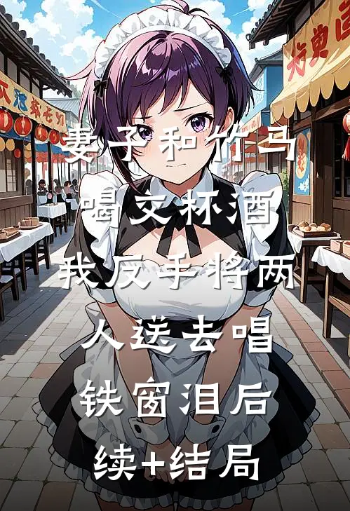 妻子和竹马喝交杯酒，我反手将两人送去唱铁窗泪后续+结局
