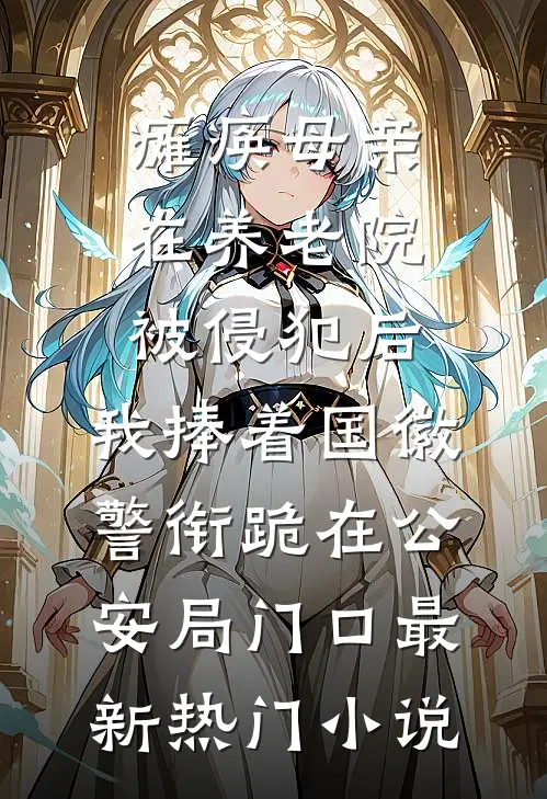 瘫痪母亲在养老院被侵犯后，我捧着国徽警衔跪在公安局门口最新热门小说
