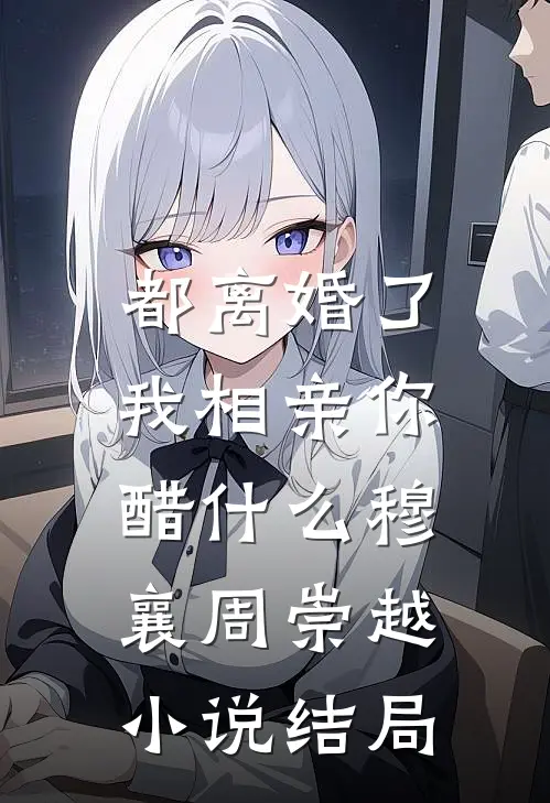 都离婚了，我相亲你醋什么穆襄周崇越小说结局