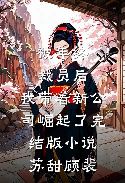 被年终裁员后，我带着新公司崛起了完结版小说苏甜顾裴