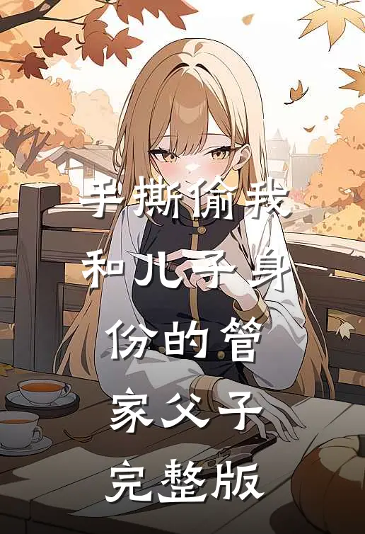 手撕偷我和儿子身份的管家父子完整版