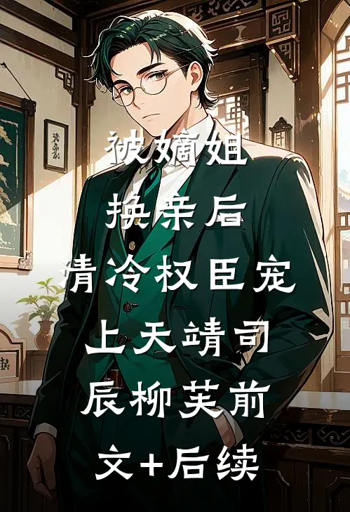被嫡姐换亲后，清冷权臣宠上天靖司辰柳芙前文+后续