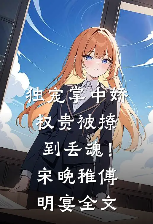 独宠掌中娇：权贵被撩到丢魂！宋晚稚傅明宴全文