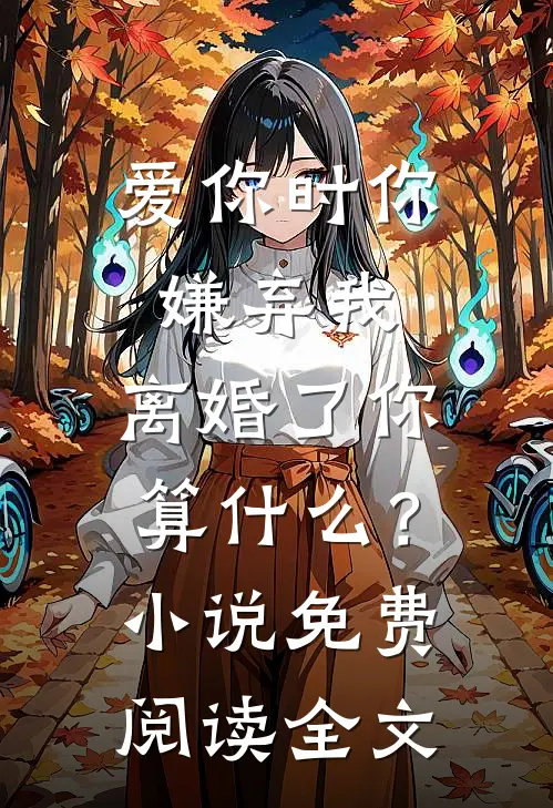 爱你时你嫌弃我，离婚了你算什么？小说免费阅读全文