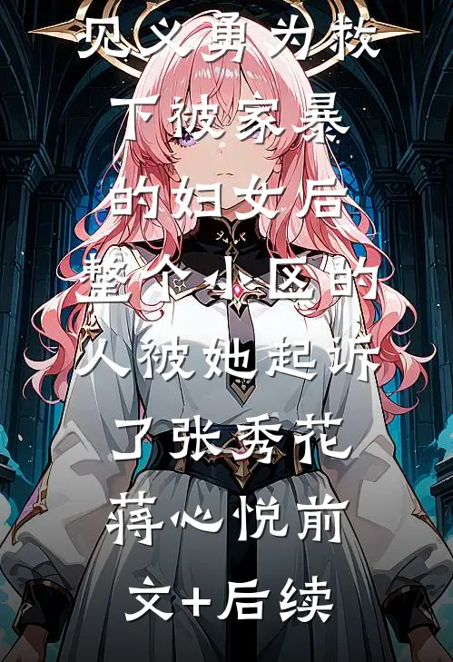 见义勇为救下被家暴的妇女后，整个小区的人被她起诉了张秀花蒋心悦前文+后续