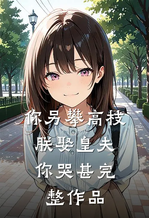你另攀高枝，朕娶皇夫你哭甚完整作品