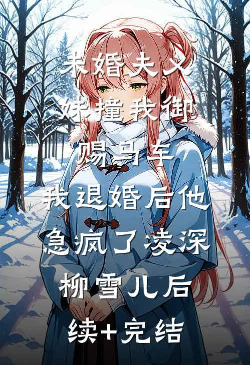 未婚夫义妹撞我御赐马车，我退婚后他急疯了凌深柳雪儿后续+完结