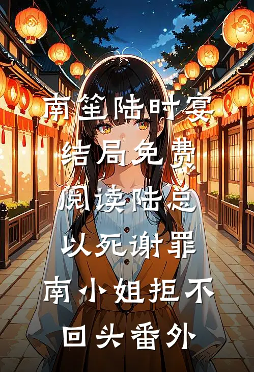 南笙陆时宴结局免费阅读陆总以死谢罪，南小姐拒不回头番外