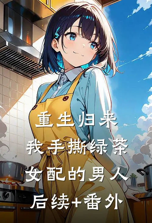 重生归来，我手撕绿茶女配的男人后续+番外
