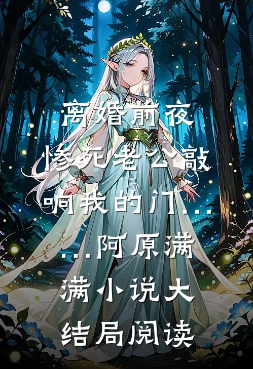 离婚前夜，惨死老公敲响我的门……阿原满满小说大结局阅读