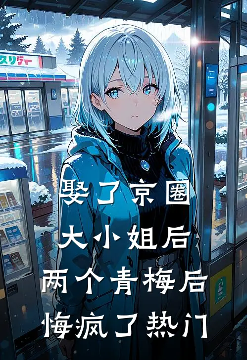 娶了京圈大小姐后，两个青梅后悔疯了热门