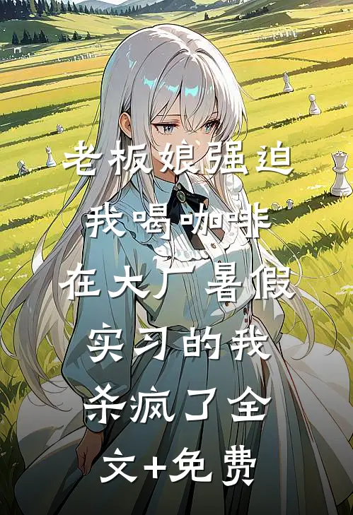 老板娘强迫我喝咖啡，在大厂暑假实习的我杀疯了全文+免费