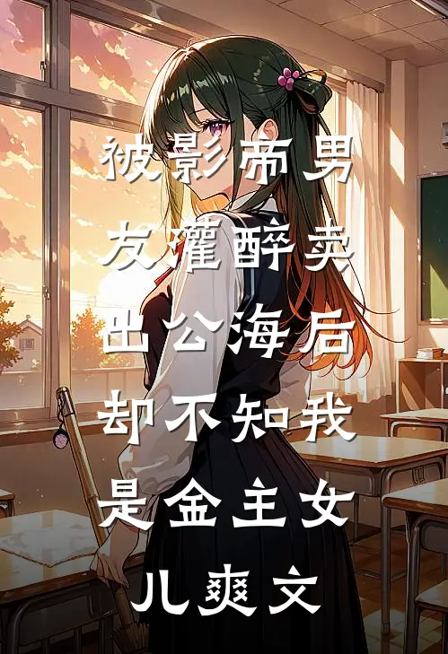 被影帝男友灌醉卖出公海后，却不知我是金主女儿爽文