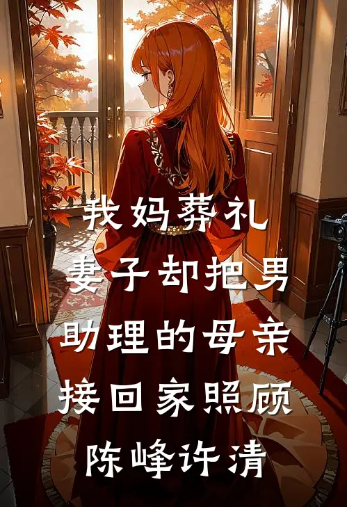 我妈葬礼，妻子却把男助理的母亲接回家照顾陈峰许清