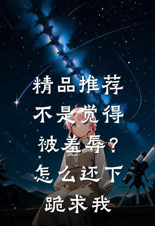 精品推荐不是觉得被羞辱？怎么还下跪求我