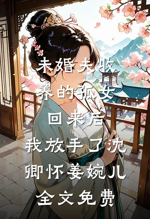 未婚夫收养的孤女回来后，我放手了沈卿怀姜婉儿全文免费