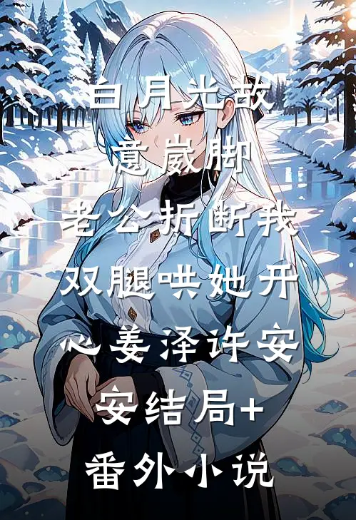 白月光故意崴脚，老公折断我双腿哄她开心姜泽许安安结局+番外小说