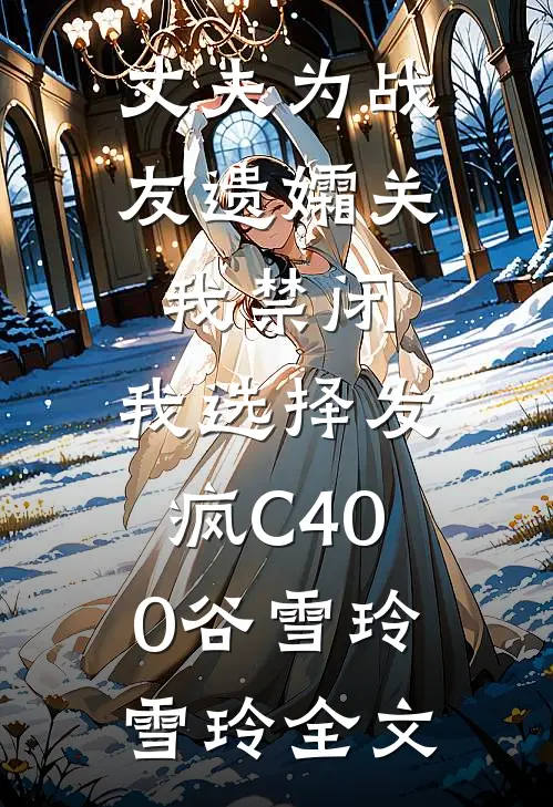 丈夫为战友遗孀关我禁闭，我选择发疯C400谷雪玲雪玲全文