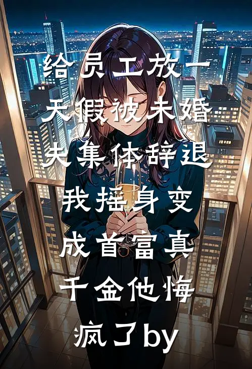 给员工放一天假被未婚夫集体辞退，我摇身变成首富真千金他悔疯了by