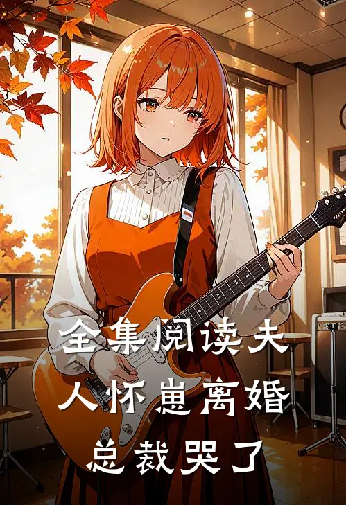 全集阅读夫人怀崽离婚，总裁哭了