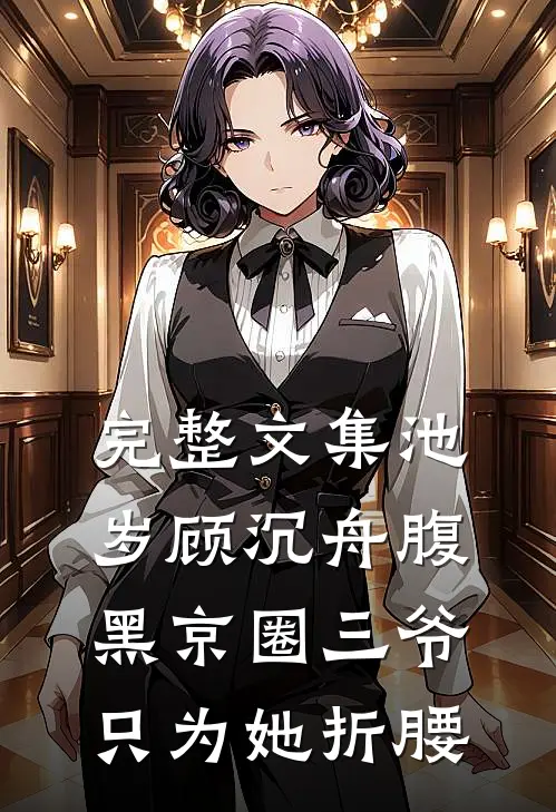 完整文集池岁顾沉舟腹黑京圈三爷只为她折腰