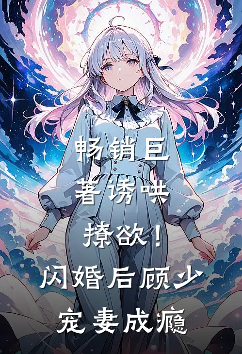 畅销巨著诱哄，撩欲！闪婚后顾少宠妻成瘾