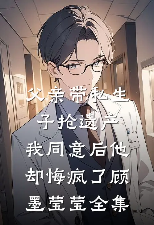 父亲带私生子抢遗产，我同意后他却悔疯了顾墨莹莹全集