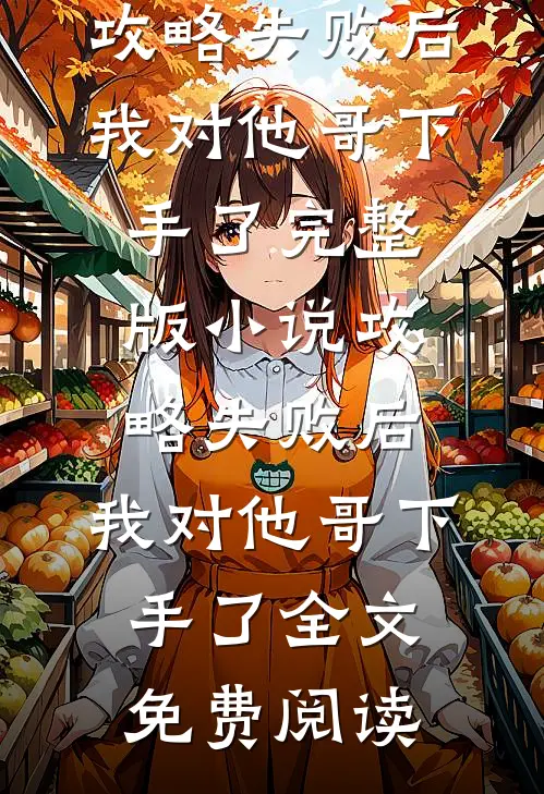 攻略失败后，我对他哥下手了完整版小说_攻略失败后，我对他哥下手了全文免费阅读