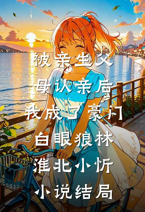 被亲生父母认亲后，我成了豪门白眼狼林淮北小忻小说结局