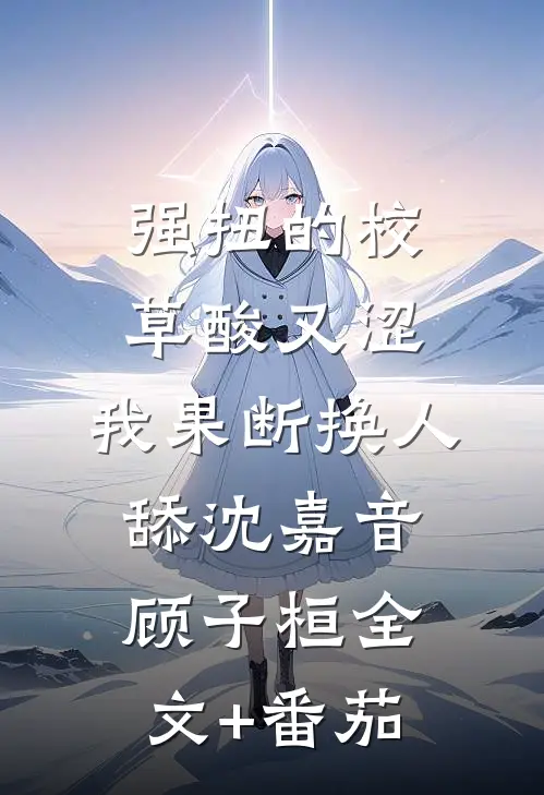 强扭的校草酸又涩，我果断换人舔沈嘉音顾子桓全文+番茄
