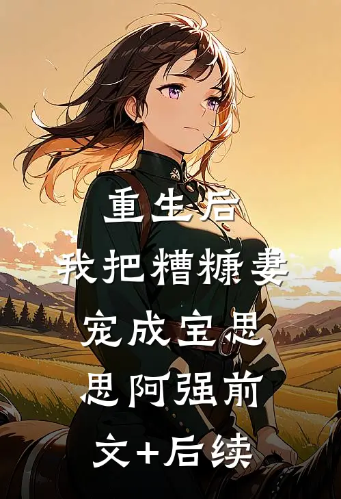重生后，我把糟糠妻宠成宝思思阿强前文+后续
