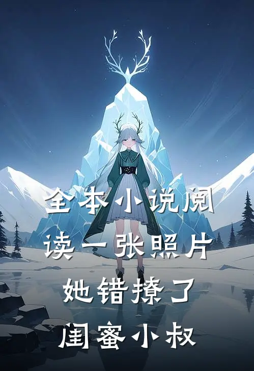 全本小说阅读一张照片，她错撩了闺蜜小叔